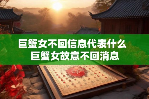 巨蟹女不回信息代表什么 巨蟹女故意不回消息 巨蟹女不回信息代表什么 巨蟹女故意不回消息