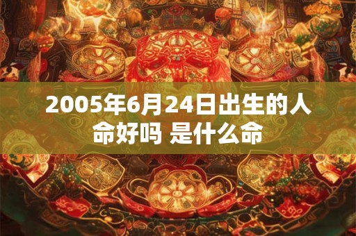 2005年6月24日出生的人命好吗 是什么命