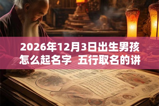 2026年12月3日出生男孩怎么起名字 五行取名的讲究 2026年12月3日出生男孩怎么起名字 五行取名的讲究