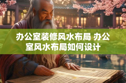 办公室装修风水布局 办公室风水布局如何设计 办公室装修风水布局 办公室风水布局如何设计
