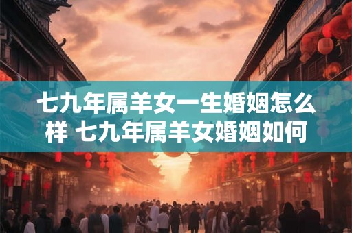 七九年属羊女一生婚姻怎么样 七九年属羊女婚姻如何