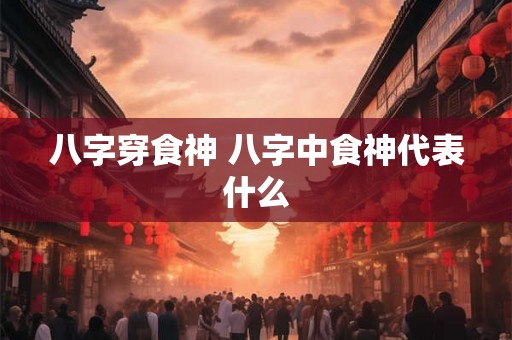 八字穿食神 八字中食神代表什么