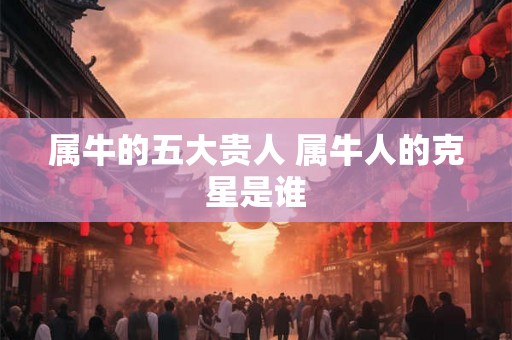 属牛的五大贵人 属牛人的克星是谁