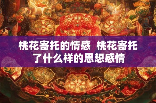 桃花寄托的情感 桃花寄托了什么样的思想感情 桃花寄托的情感 桃花寄托了什么样的思想感情