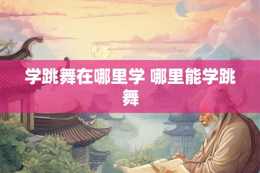 学跳舞在哪里学 哪里能学跳舞