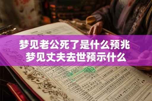梦见老公死了是什么预兆 梦见丈夫去世预示什么