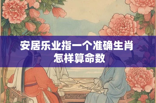 安居乐业指一个准确生肖  怎样算命数