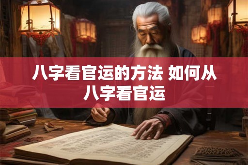 八字看官运的方法 如何从八字看官运 八字看官运的方法 如何从八字看官运