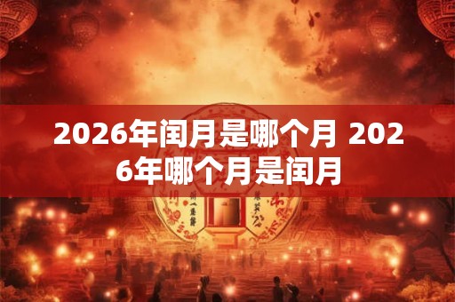2026年闰月是哪个月 2026年哪个月是闰月