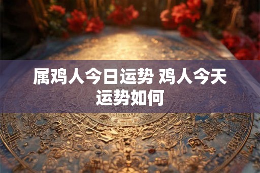 属鸡人今日运势 鸡人今天运势如何