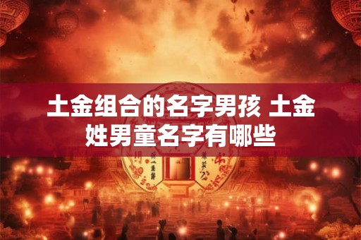 土金组合的名字男孩 土金姓男童名字有哪些