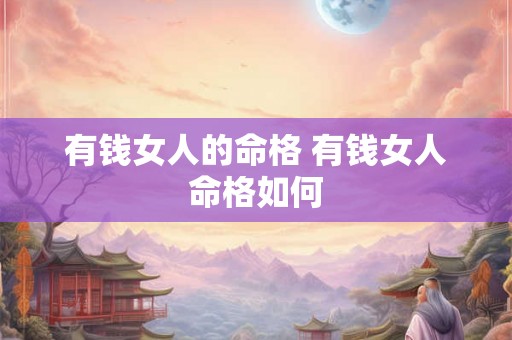 有钱女人的命格 有钱女人命格如何 有钱女人的命格 有钱女人命格如何