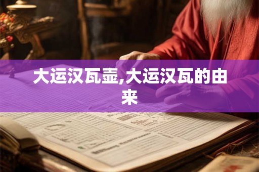 大运汉瓦壶,大运汉瓦的由来 大运汉瓦壶,大运汉瓦的由来