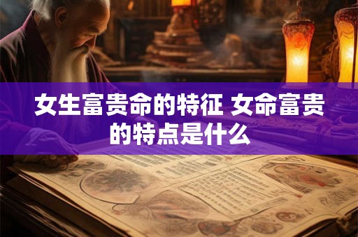 女生富贵命的特征 女命富贵的特点是什么 女生富贵命的特征 女命富贵的特点是什么