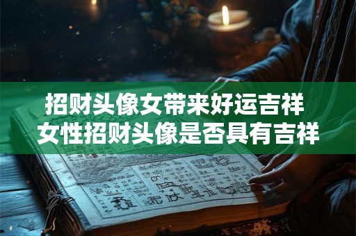 招财头像女带来好运吉祥 女性招财头像是否具有吉祥好运之意