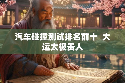 汽车碰撞测试排名前十  大运太极贵人