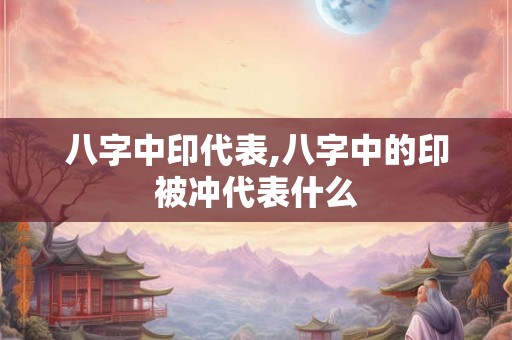 八字中印代表,八字中的印被冲代表什么 八字中印代表,八字中的印被冲代表什么