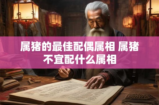 属猪的最佳配偶属相 属猪不宜配什么属相