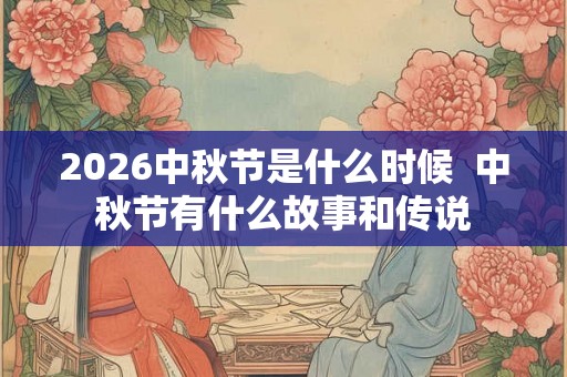 2026中秋节是什么时候  中秋节有什么故事和传说