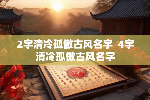2字清冷孤傲古风名字 4字清冷孤傲古风名字 2字清冷孤傲古风名字 4字清冷孤傲古风名字