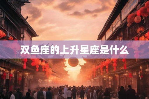 双鱼座的上升星座是什么