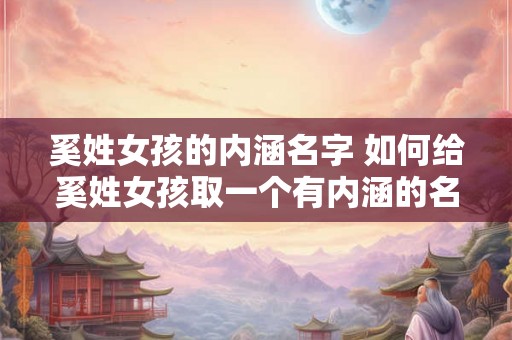 奚姓女孩的内涵名字 如何给奚姓女孩取一个有内涵的名字 奚姓女孩的内涵名字 如何给奚姓女孩取一个有内涵的名字