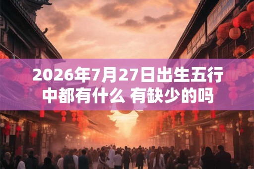 2026年7月27日出生五行中都有什么 有缺少的吗