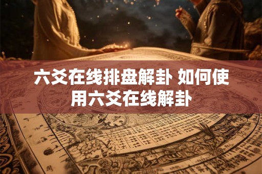 六爻在线排盘解卦 如何使用六爻在线解卦