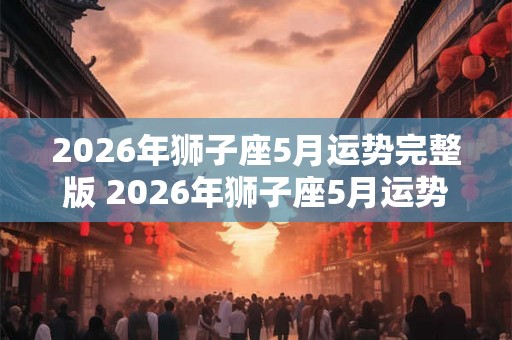 2026年狮子座5月运势完整版 2026年狮子座5月运势如何