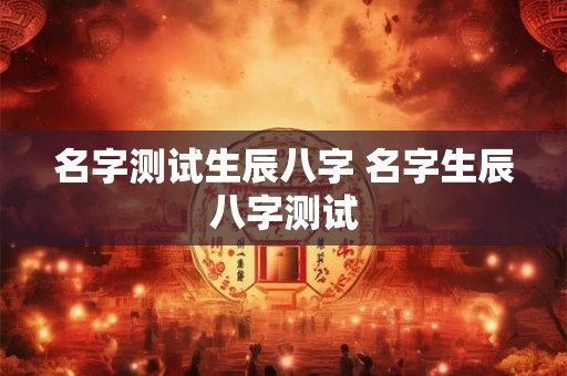 名字测试生辰八字 名字生辰八字测试 名字测试生辰八字 名字生辰八字测试
