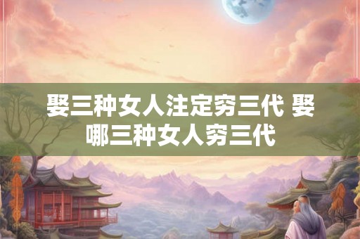 娶三种女人注定穷三代 娶哪三种女人穷三代 娶三种女人注定穷三代 娶哪三种女人穷三代