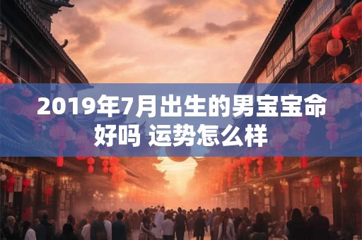 2019年7月出生的男宝宝命好吗 运势怎么样