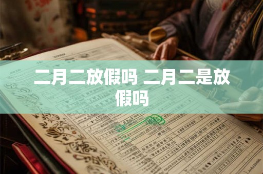 二月二放假吗 二月二是放假吗