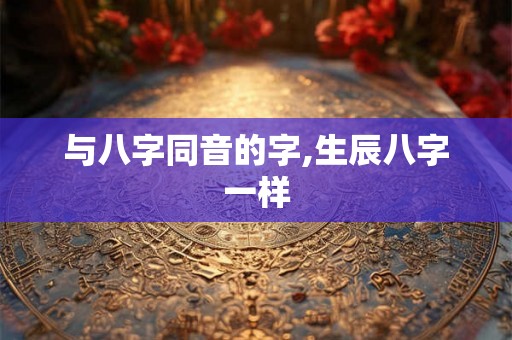 与八字同音的字,生辰八字一样