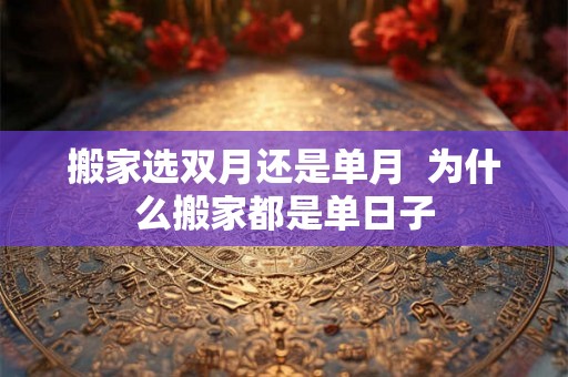 搬家选双月还是单月 为什么搬家都是单日子 搬家选双月还是单月 为什么搬家都是单日子