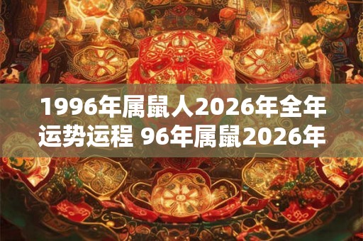 1996年属鼠人2026年全年运势运程 96年属鼠2026年运程如何 1996年属鼠人2026年全年运势运程 96年属鼠2026年运程如何