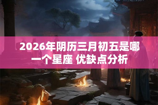 2026年阴历三月初五是哪一个星座 优缺点分析