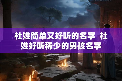 杜姓简单又好听的名字  杜姓好听稀少的男孩名字