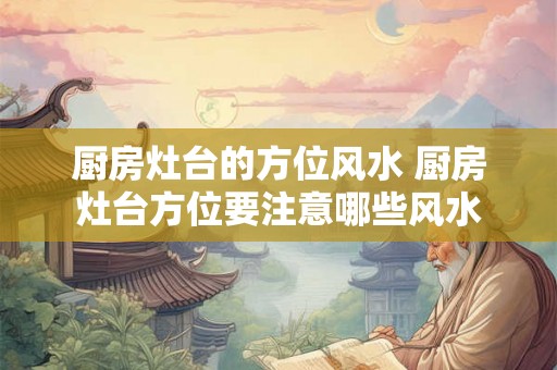 厨房灶台的方位风水 厨房灶台方位要注意哪些风水