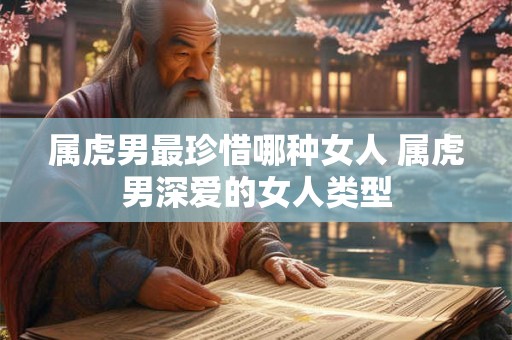 属虎男最珍惜哪种女人 属虎男深爱的女人类型