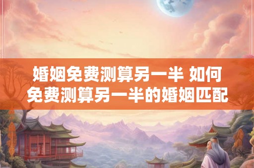 婚姻免费测算另一半 如何免费测算另一半的婚姻匹配度