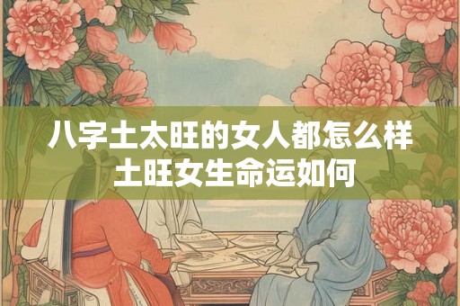 八字土太旺的女人都怎么样 土旺女生命运如何 八字土太旺的女人都怎么样 土旺女生命运如何