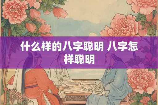 什么样的八字聪明 八字怎样聪明 什么样的八字聪明 八字怎样聪明