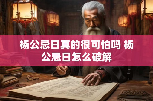 杨公忌日真的很可怕吗 杨公忌日怎么破解 杨公忌日真的很可怕吗 杨公忌日怎么破解