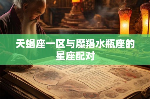 天蝎座一区与魔羯水瓶座的星座配对 天蝎座一区与魔羯水瓶座的星座配对