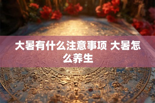 大暑有什么注意事项 大暑怎么养生