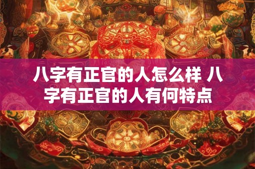 八字有正官的人怎么样 八字有正官的人有何特点