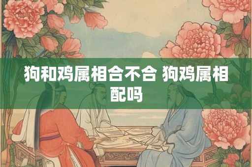 狗和鸡属相合不合 狗鸡属相配吗