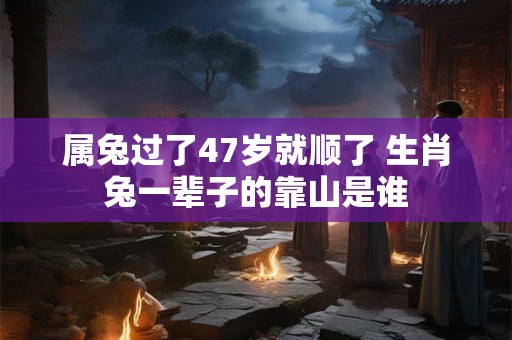 属兔过了47岁就顺了 生肖兔一辈子的靠山是谁