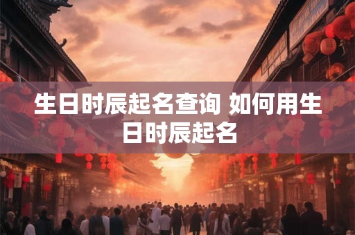 生日时辰起名查询 如何用生日时辰起名